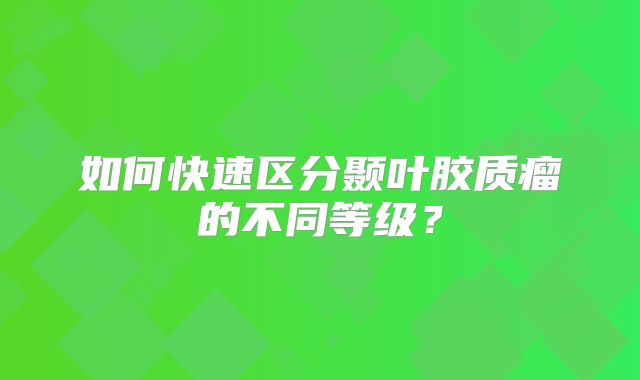如何快速区分颞叶胶质瘤的不同等级？