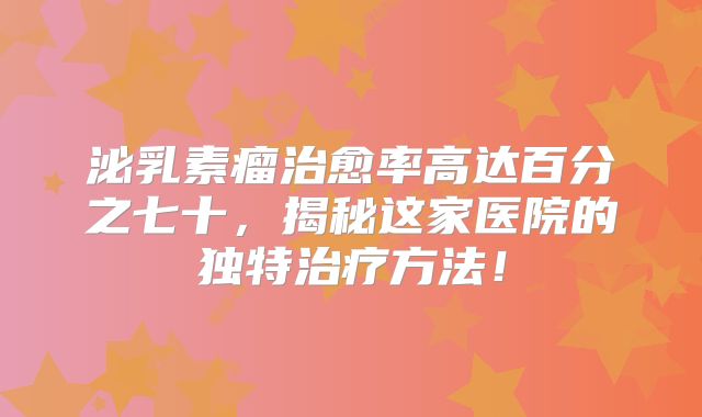 泌乳素瘤治愈率高达百分之七十，揭秘这家医院的独特治疗方法！