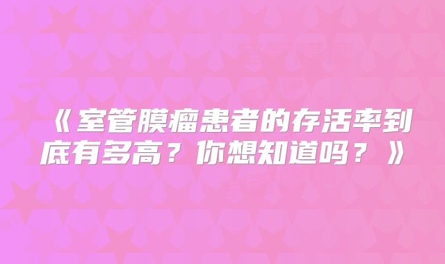 《室管膜瘤患者的存活率到底有多高？你想知道吗？》