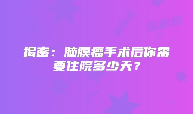 揭密：脑膜瘤手术后你需要住院多少天？