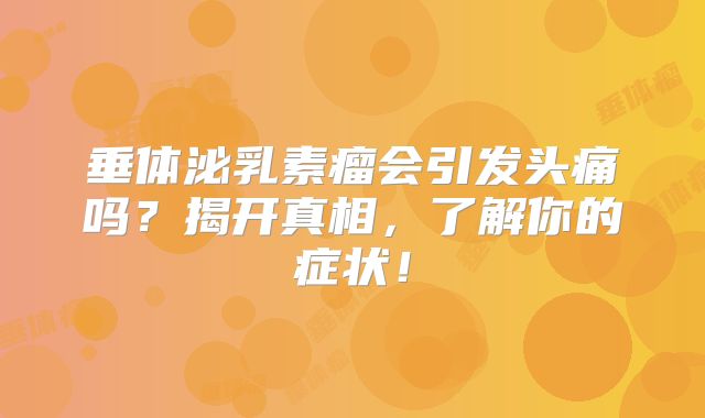 垂体泌乳素瘤会引发头痛吗？揭开真相，了解你的症状！