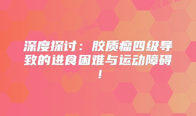 深度探讨：胶质瘤四级导致的进食困难与运动障碍！