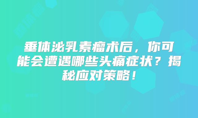 垂体泌乳素瘤术后，你可能会遭遇哪些头痛症状？揭秘应对策略！