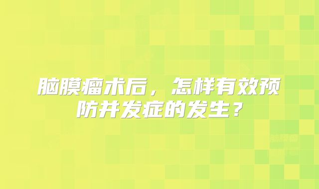 脑膜瘤术后，怎样有效预防并发症的发生？