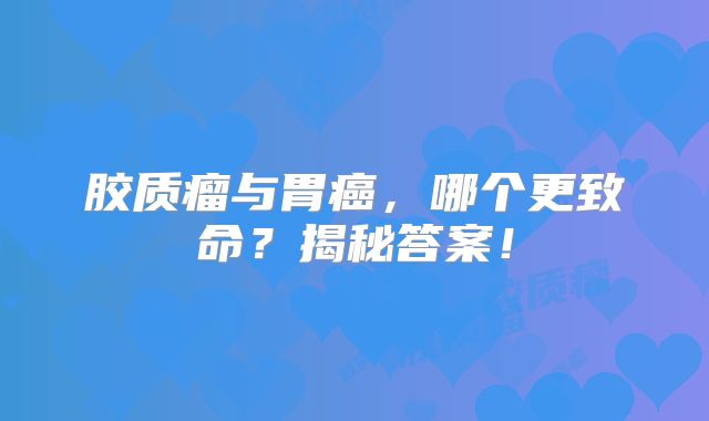 胶质瘤与胃癌，哪个更致命？揭秘答案！