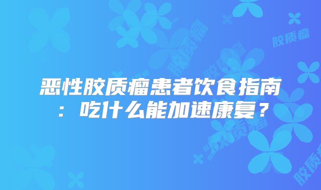 恶性胶质瘤患者饮食指南：吃什么能加速康复？