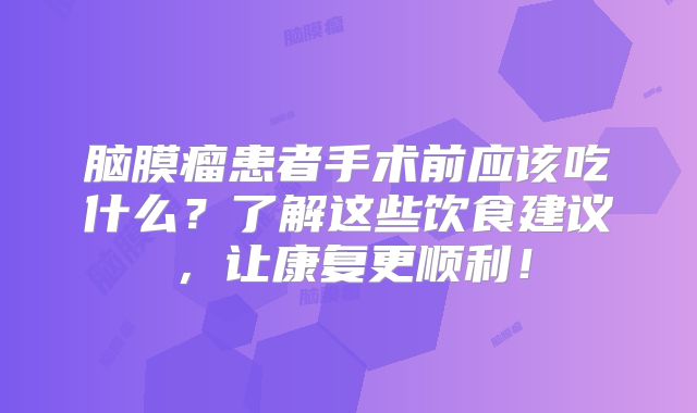 脑膜瘤患者手术前应该吃什么？了解这些饮食建议，让康复更顺利！