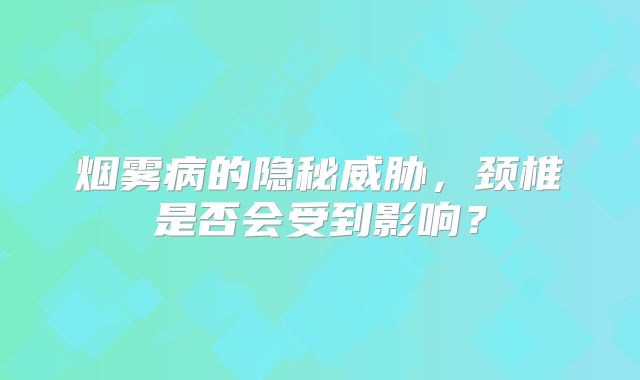 烟雾病的隐秘威胁，颈椎是否会受到影响？