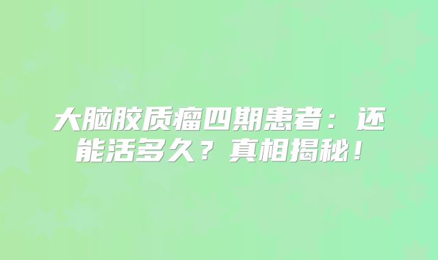 大脑胶质瘤四期患者：还能活多久？真相揭秘！