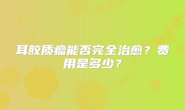 耳胶质瘤能否完全治愈？费用是多少？