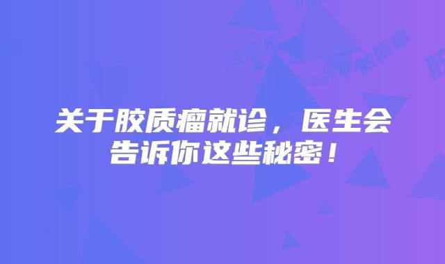 关于胶质瘤就诊，医生会告诉你这些秘密！