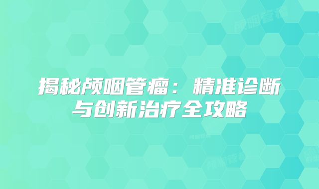 揭秘颅咽管瘤：精准诊断与创新治疗全攻略