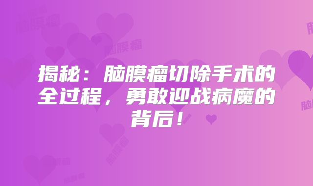 揭秘：脑膜瘤切除手术的全过程，勇敢迎战病魔的背后！