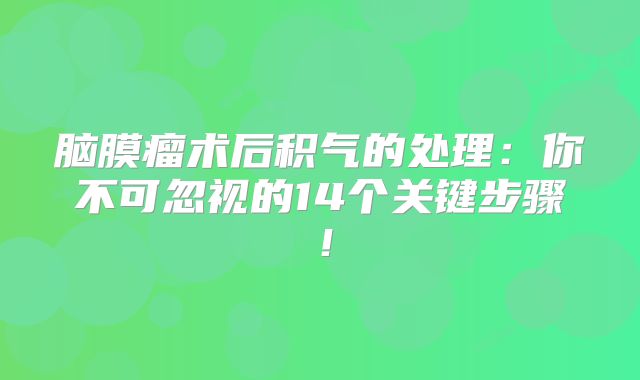 脑膜瘤术后积气的处理：你不可忽视的14个关键步骤！