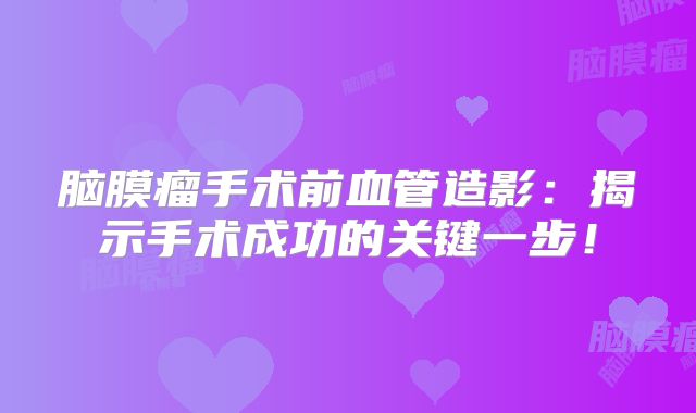 脑膜瘤手术前血管造影：揭示手术成功的关键一步！