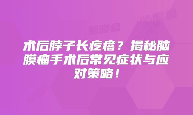 术后脖子长疙瘩？揭秘脑膜瘤手术后常见症状与应对策略！