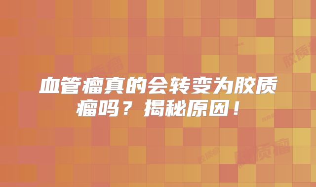 血管瘤真的会转变为胶质瘤吗？揭秘原因！