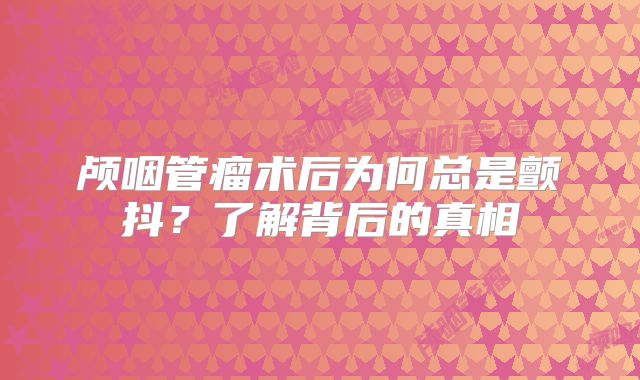 颅咽管瘤术后为何总是颤抖？了解背后的真相