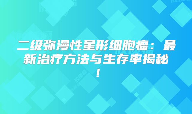 二级弥漫性星形细胞瘤：最新治疗方法与生存率揭秘！