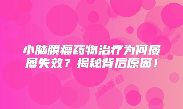 小脑膜瘤药物治疗为何屡屡失效？揭秘背后原因！