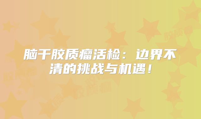 脑干胶质瘤活检：边界不清的挑战与机遇！