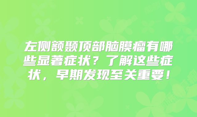 左侧额颞顶部脑膜瘤有哪些显著症状？了解这些症状，早期发现至关重要！