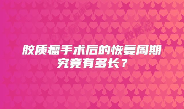 胶质瘤手术后的恢复周期究竟有多长？