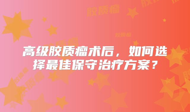高级胶质瘤术后，如何选择最佳保守治疗方案？