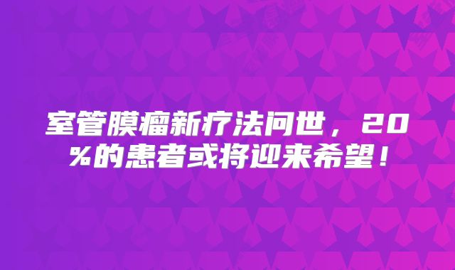 室管膜瘤新疗法问世，20%的患者或将迎来希望！