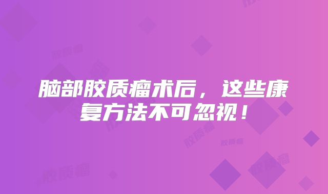 脑部胶质瘤术后，这些康复方法不可忽视！
