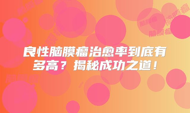 良性脑膜瘤治愈率到底有多高？揭秘成功之道！