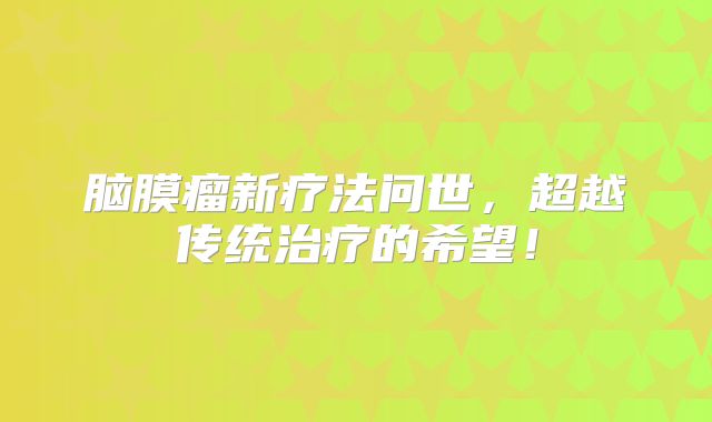 脑膜瘤新疗法问世，超越传统治疗的希望！