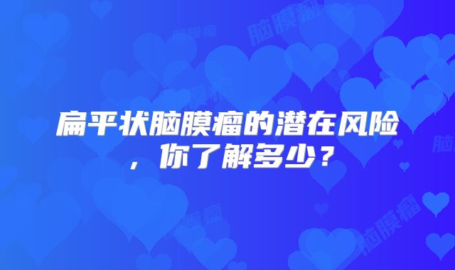 扁平状脑膜瘤的潜在风险，你了解多少？