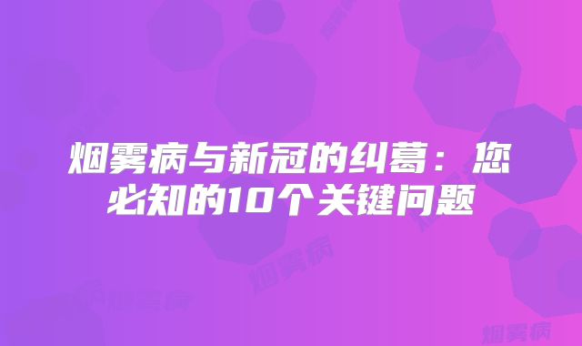烟雾病与新冠的纠葛：您必知的10个关键问题
