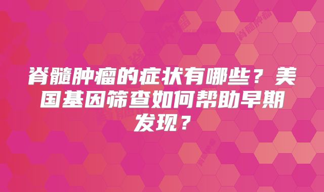 脊髓肿瘤的症状有哪些？美国基因筛查如何帮助早期发现？