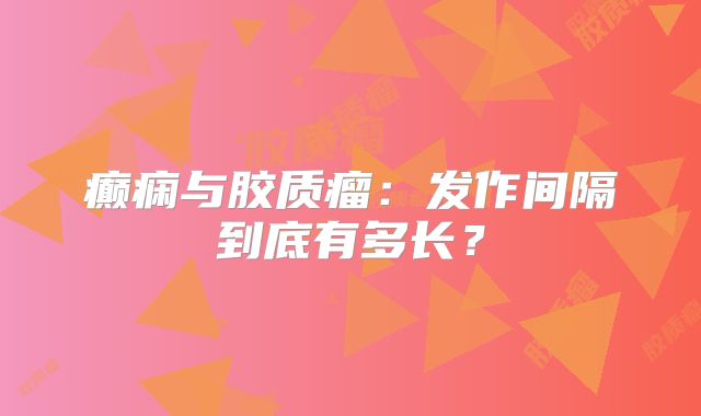癫痫与胶质瘤：发作间隔到底有多长？