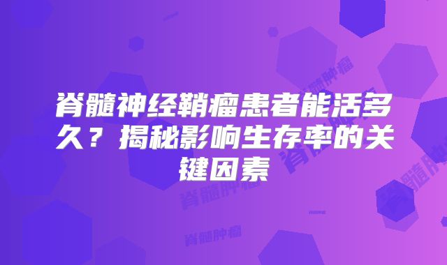 脊髓神经鞘瘤患者能活多久？揭秘影响生存率的关键因素