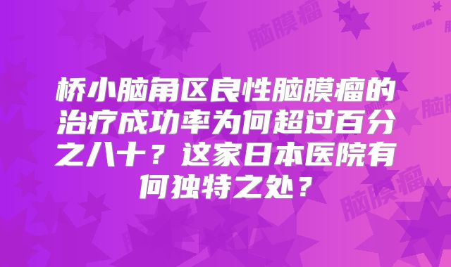桥小脑角区良性脑膜瘤的治疗成功率为何超过百分之八十？这家日本医院有何独特之处？