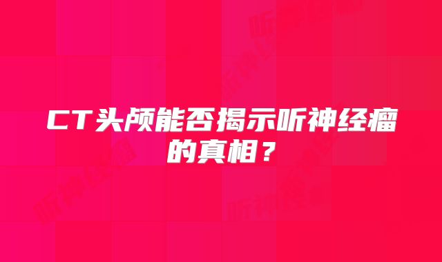 CT头颅能否揭示听神经瘤的真相？