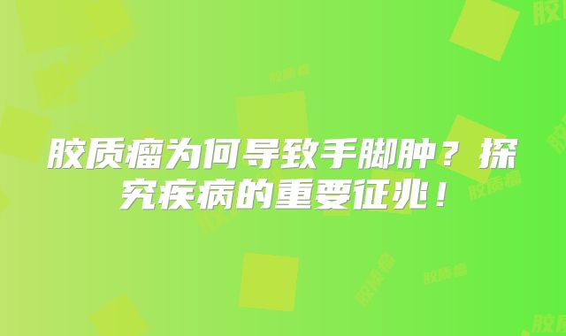胶质瘤为何导致手脚肿？探究疾病的重要征兆！