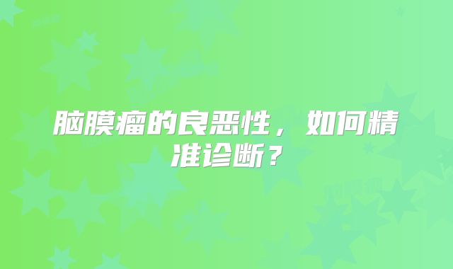 脑膜瘤的良恶性，如何精准诊断？