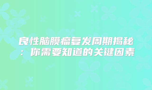 良性脑膜瘤复发周期揭秘：你需要知道的关键因素