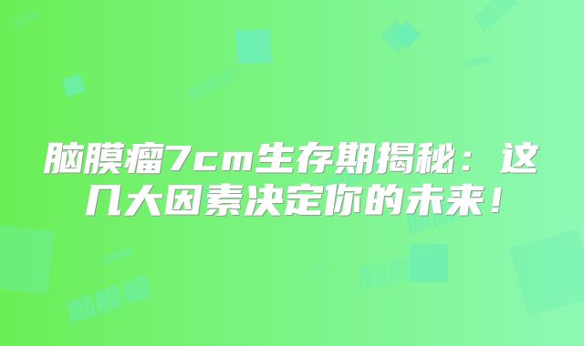 脑膜瘤7cm生存期揭秘：这几大因素决定你的未来！