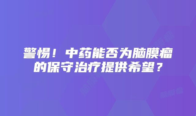 警惕！中药能否为脑膜瘤的保守治疗提供希望？