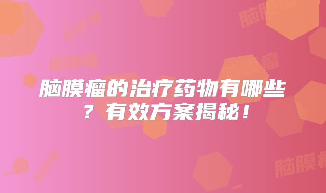脑膜瘤的治疗药物有哪些？有效方案揭秘！