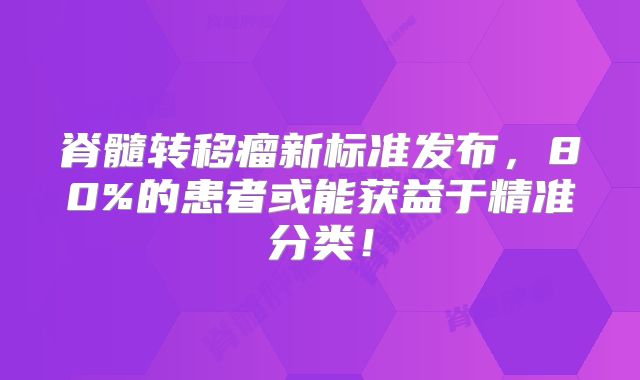 脊髓转移瘤新标准发布，80%的患者或能获益于精准分类！