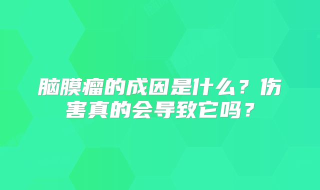 脑膜瘤的成因是什么？伤害真的会导致它吗？