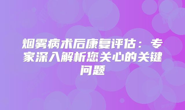 烟雾病术后康复评估：专家深入解析您关心的关键问题
