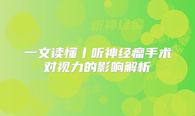 一文读懂丨听神经瘤手术对视力的影响解析