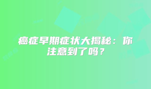 癌症早期症状大揭秘：你注意到了吗？